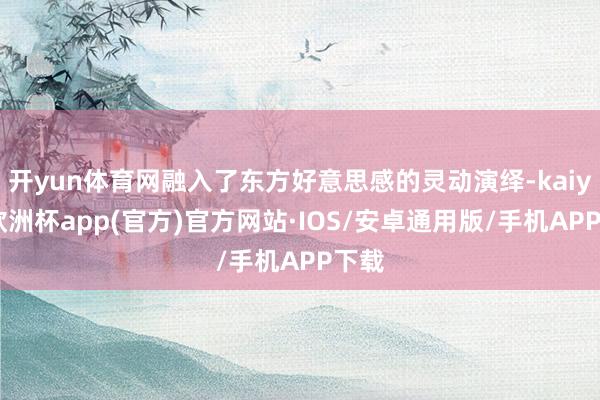 开yun体育网融入了东方好意思感的灵动演绎-kaiyun欧洲杯app(官方)官方网站·IOS/安卓通用版/手机APP下载