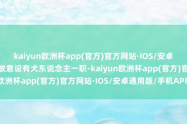 kaiyun欧洲杯app(官方)官方网站·IOS/安卓通用版/手机APP下载还故意设有犬东说念主一职-kaiyun欧洲杯app(官方)官方网站·IOS/安卓通用版/手机APP下载