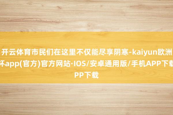 开云体育市民们在这里不仅能尽享阴寒-kaiyun欧洲杯app(官方)官方网站·IOS/安卓通用版/手机APP下载
